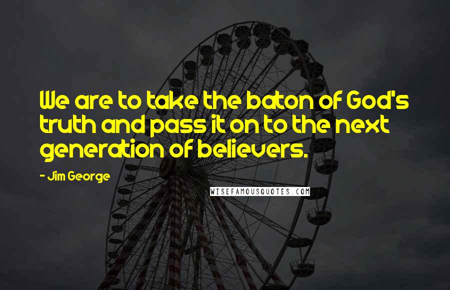 Jim George Quotes: We are to take the baton of God's truth and pass it on to the next generation of believers.