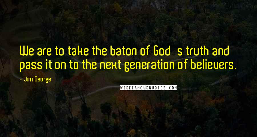 Jim George Quotes: We are to take the baton of God's truth and pass it on to the next generation of believers.