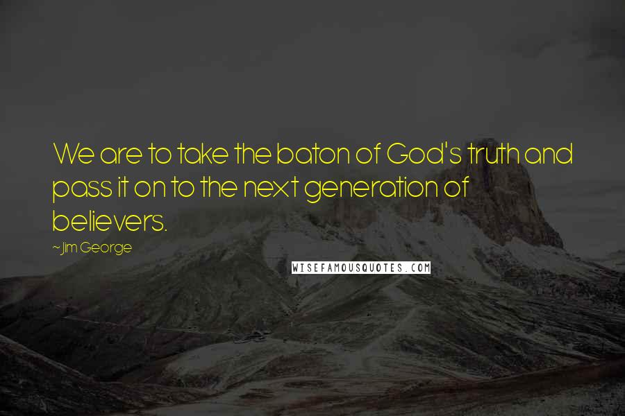 Jim George Quotes: We are to take the baton of God's truth and pass it on to the next generation of believers.