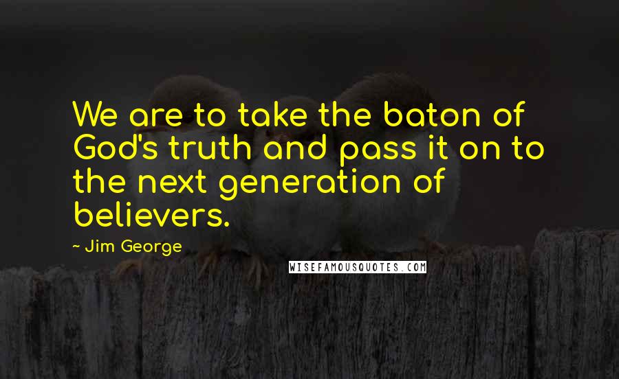 Jim George Quotes: We are to take the baton of God's truth and pass it on to the next generation of believers.