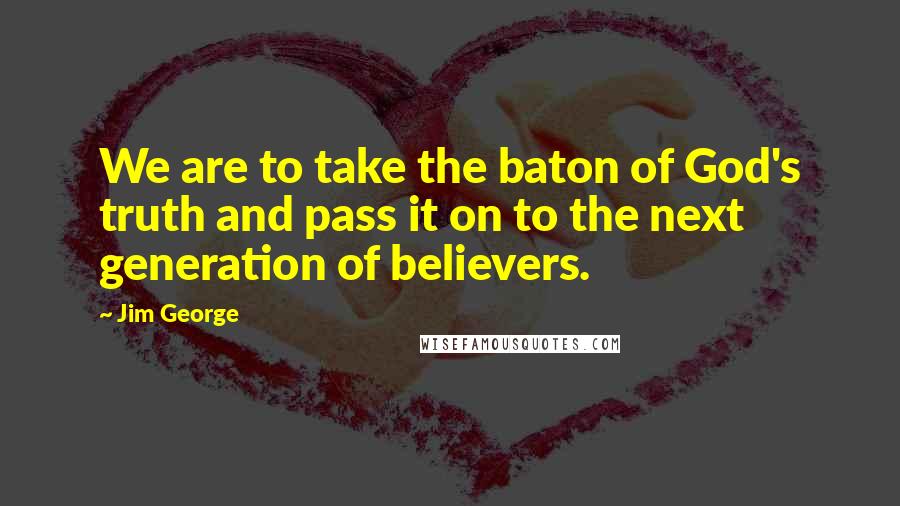 Jim George Quotes: We are to take the baton of God's truth and pass it on to the next generation of believers.