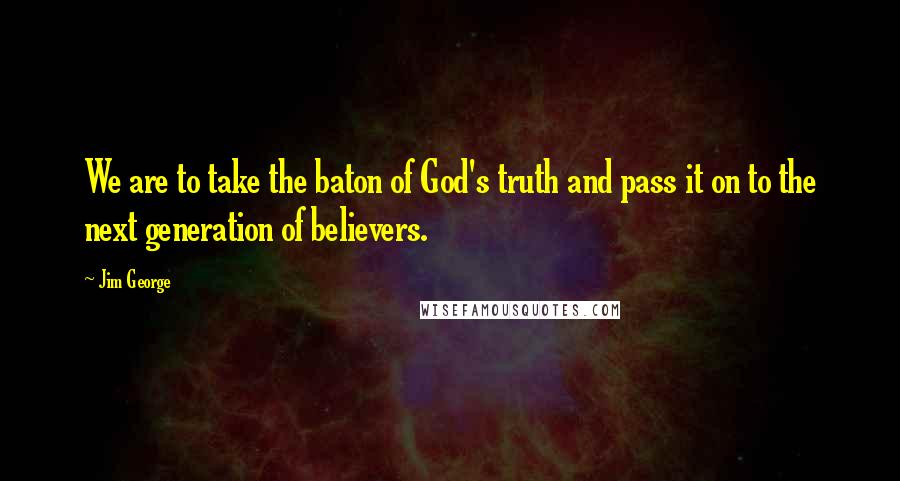 Jim George Quotes: We are to take the baton of God's truth and pass it on to the next generation of believers.