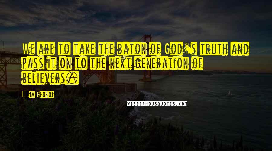 Jim George Quotes: We are to take the baton of God's truth and pass it on to the next generation of believers.