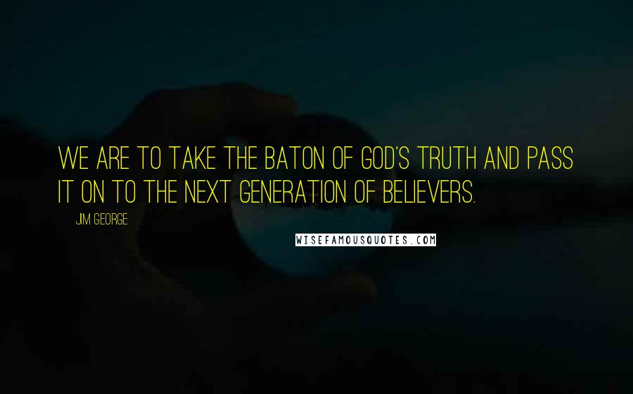 Jim George Quotes: We are to take the baton of God's truth and pass it on to the next generation of believers.