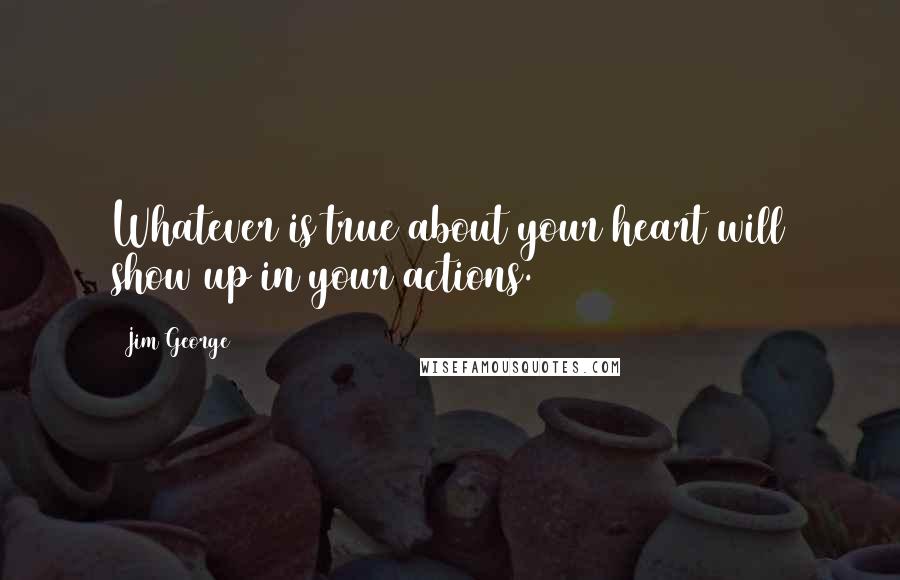 Jim George Quotes: Whatever is true about your heart will show up in your actions.