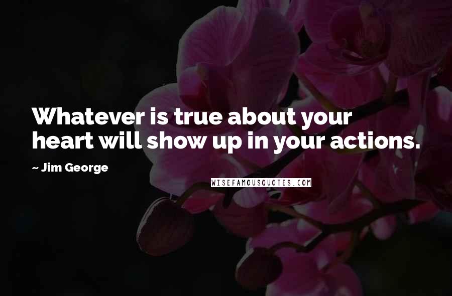 Jim George Quotes: Whatever is true about your heart will show up in your actions.