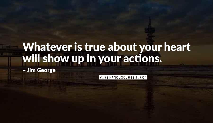 Jim George Quotes: Whatever is true about your heart will show up in your actions.