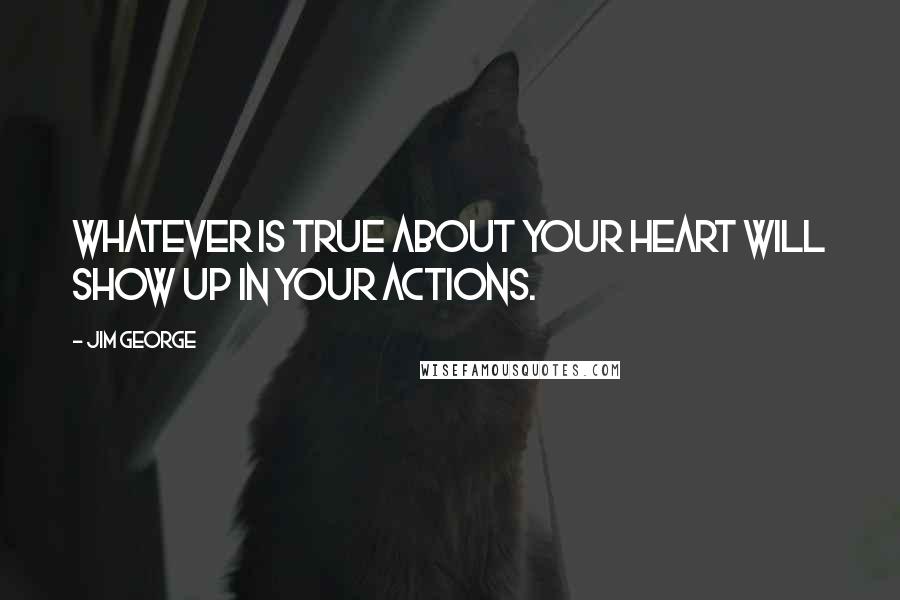 Jim George Quotes: Whatever is true about your heart will show up in your actions.