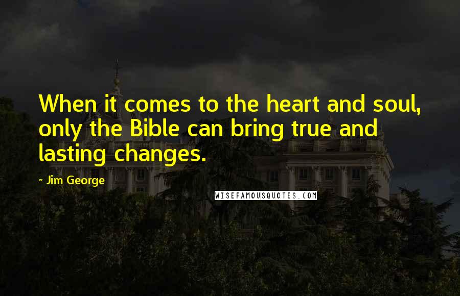 Jim George Quotes: When it comes to the heart and soul, only the Bible can bring true and lasting changes.