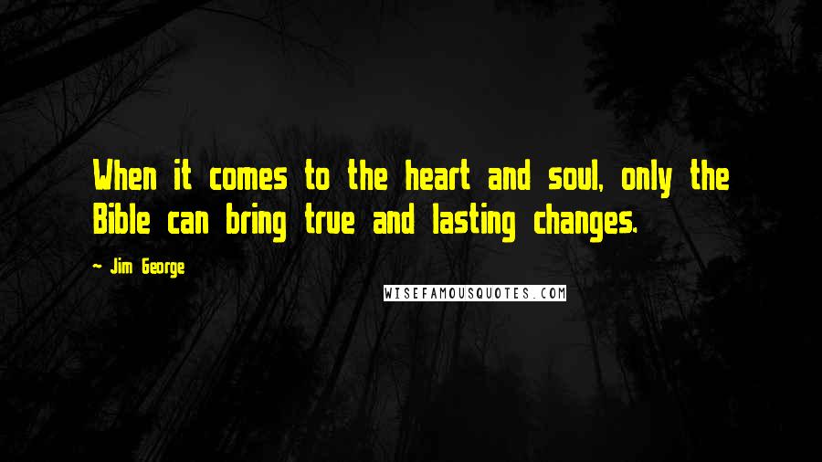 Jim George Quotes: When it comes to the heart and soul, only the Bible can bring true and lasting changes.