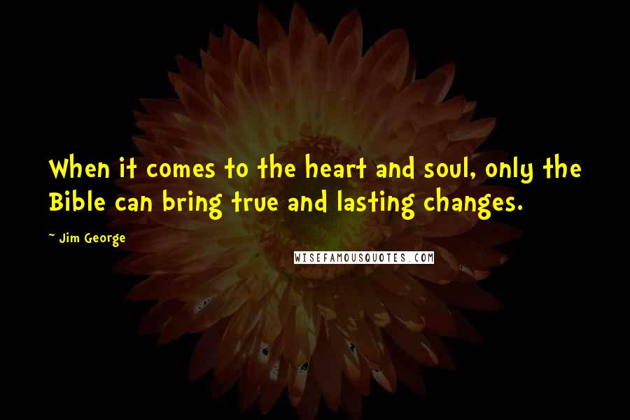 Jim George Quotes: When it comes to the heart and soul, only the Bible can bring true and lasting changes.