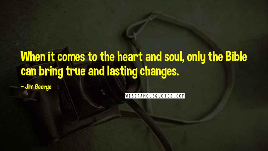 Jim George Quotes: When it comes to the heart and soul, only the Bible can bring true and lasting changes.