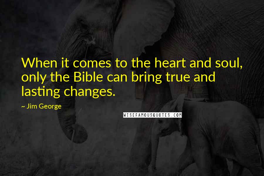 Jim George Quotes: When it comes to the heart and soul, only the Bible can bring true and lasting changes.