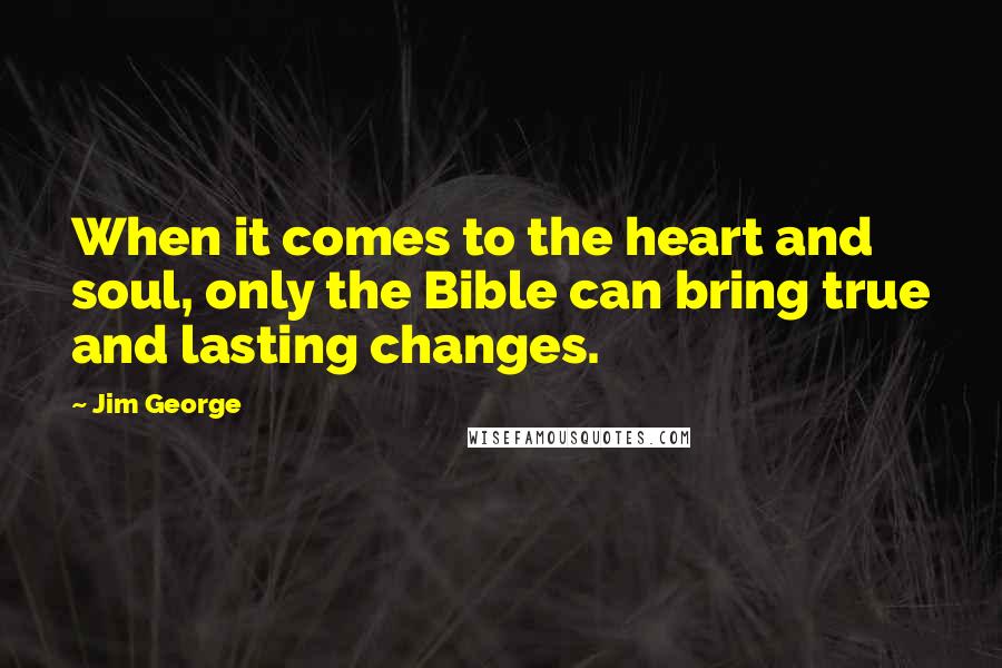 Jim George Quotes: When it comes to the heart and soul, only the Bible can bring true and lasting changes.