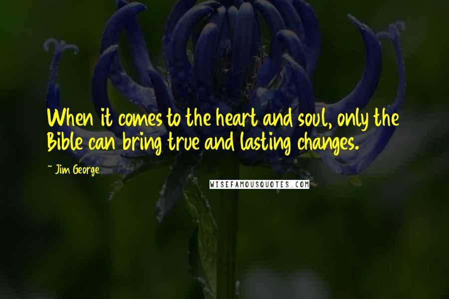 Jim George Quotes: When it comes to the heart and soul, only the Bible can bring true and lasting changes.