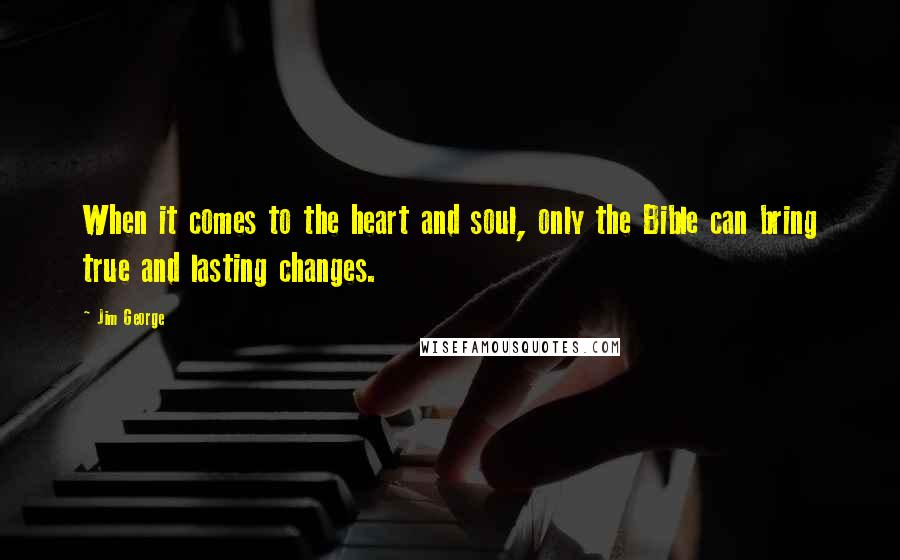 Jim George Quotes: When it comes to the heart and soul, only the Bible can bring true and lasting changes.