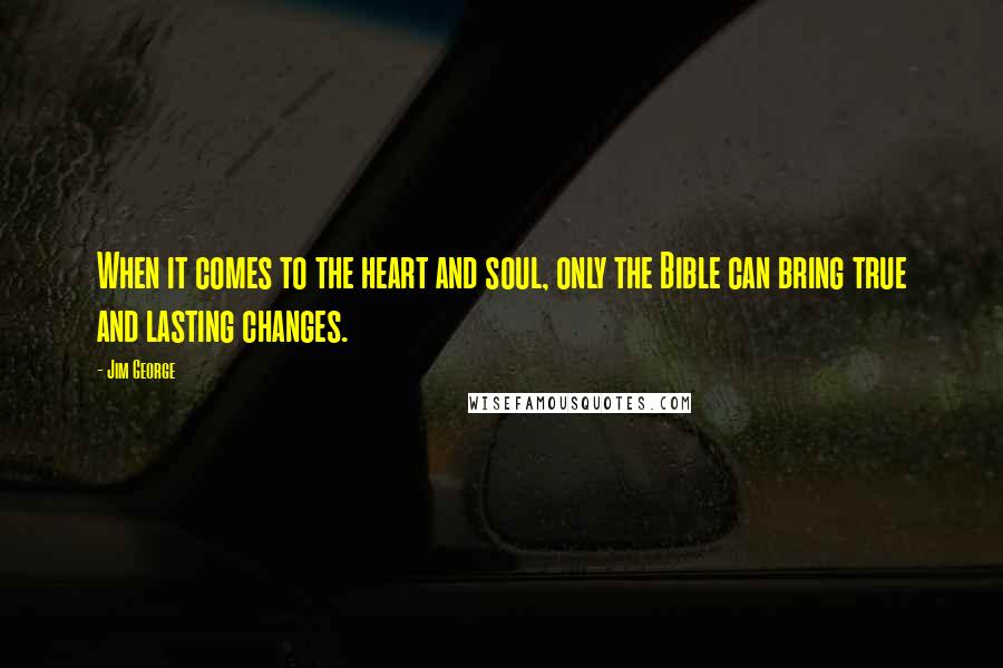 Jim George Quotes: When it comes to the heart and soul, only the Bible can bring true and lasting changes.