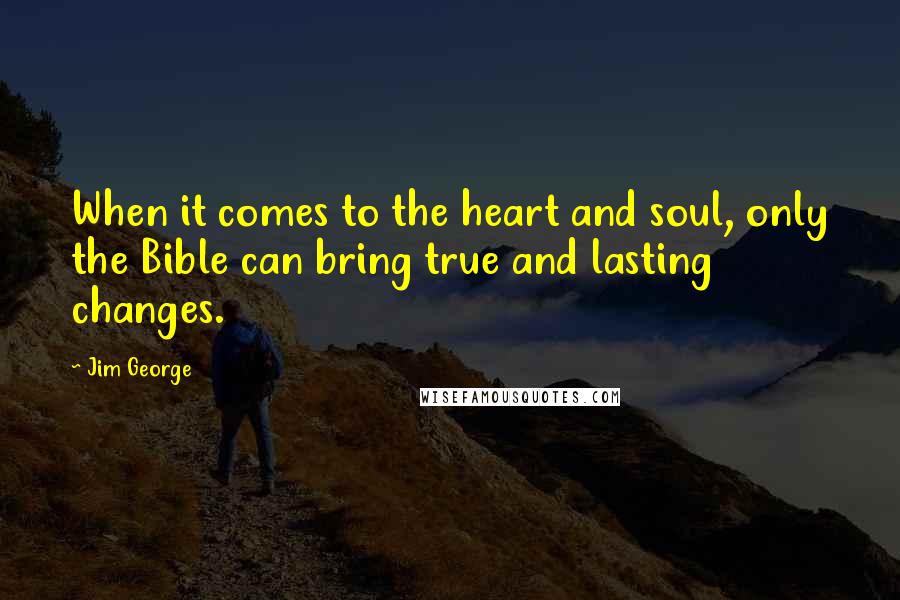 Jim George Quotes: When it comes to the heart and soul, only the Bible can bring true and lasting changes.