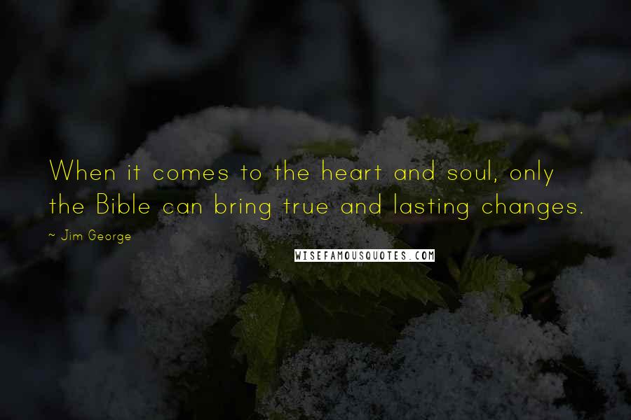 Jim George Quotes: When it comes to the heart and soul, only the Bible can bring true and lasting changes.