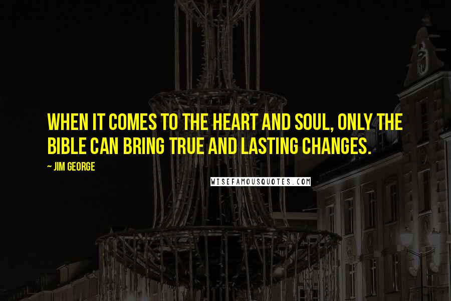 Jim George Quotes: When it comes to the heart and soul, only the Bible can bring true and lasting changes.