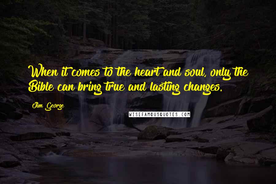 Jim George Quotes: When it comes to the heart and soul, only the Bible can bring true and lasting changes.