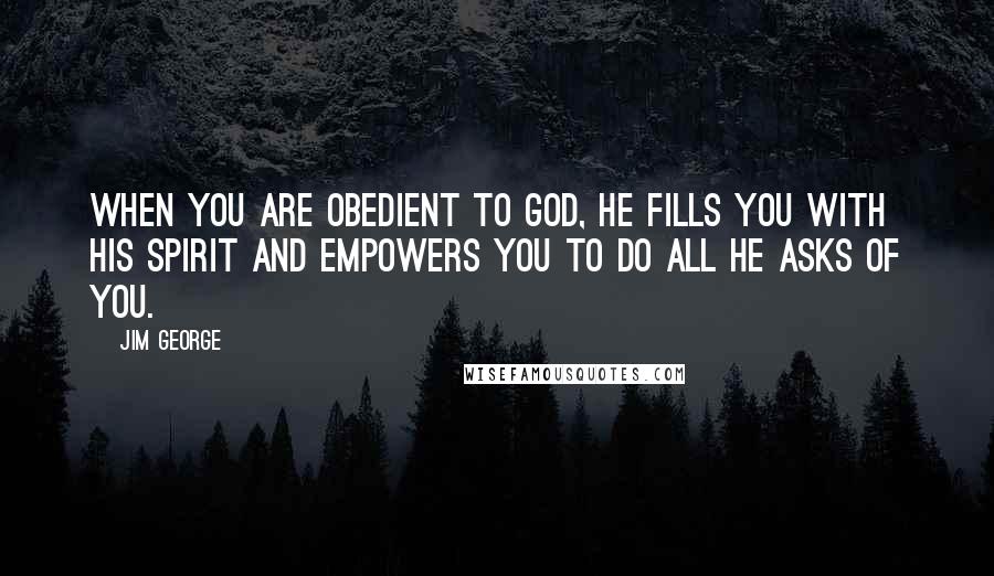 Jim George Quotes: When you are obedient to God, He fills you with His Spirit and empowers you to do all He asks of you.