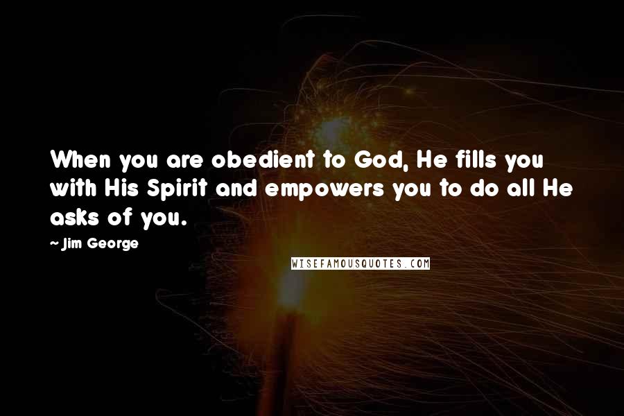 Jim George Quotes: When you are obedient to God, He fills you with His Spirit and empowers you to do all He asks of you.