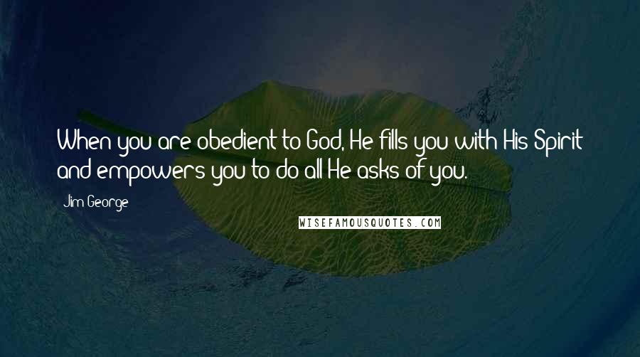 Jim George Quotes: When you are obedient to God, He fills you with His Spirit and empowers you to do all He asks of you.