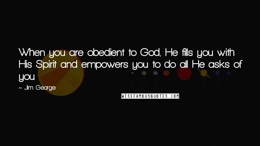 Jim George Quotes: When you are obedient to God, He fills you with His Spirit and empowers you to do all He asks of you.
