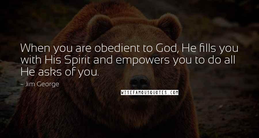 Jim George Quotes: When you are obedient to God, He fills you with His Spirit and empowers you to do all He asks of you.