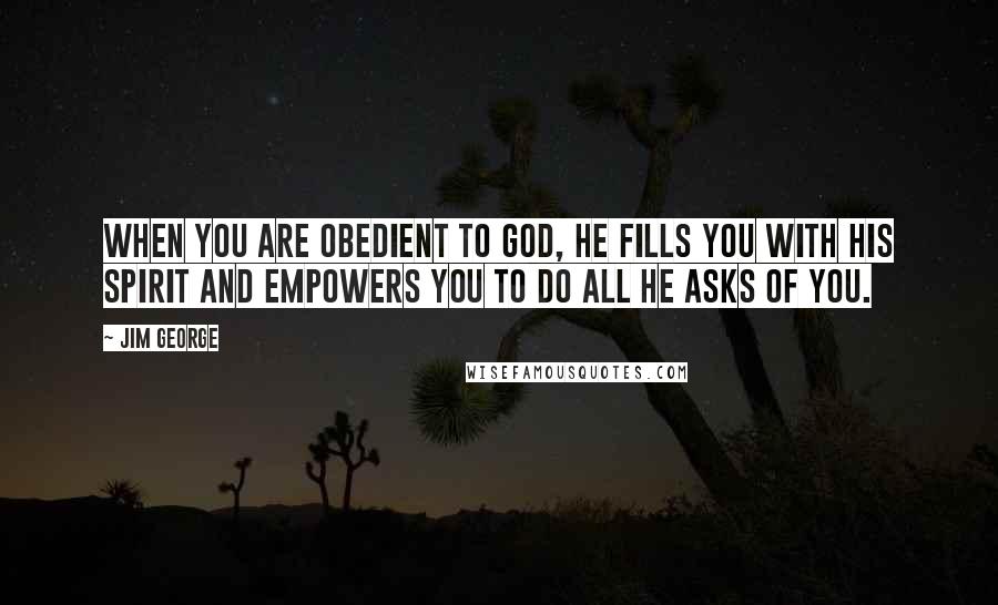 Jim George Quotes: When you are obedient to God, He fills you with His Spirit and empowers you to do all He asks of you.