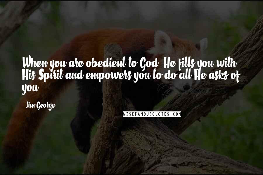 Jim George Quotes: When you are obedient to God, He fills you with His Spirit and empowers you to do all He asks of you.