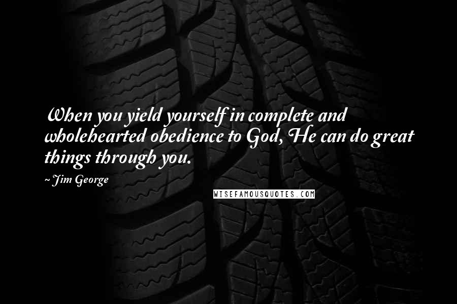 Jim George Quotes: When you yield yourself in complete and wholehearted obedience to God, He can do great things through you.