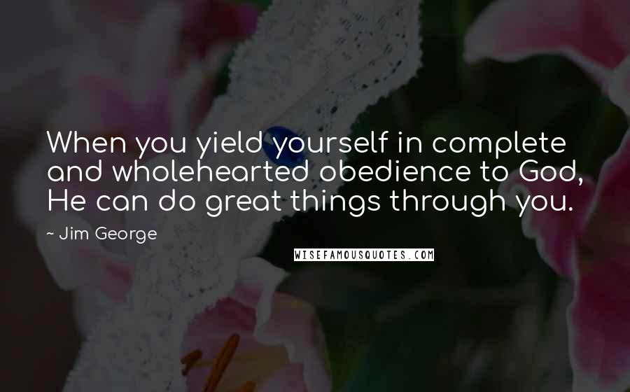 Jim George Quotes: When you yield yourself in complete and wholehearted obedience to God, He can do great things through you.