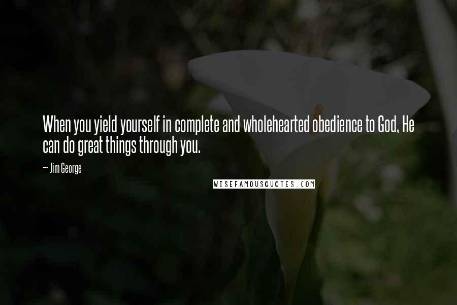 Jim George Quotes: When you yield yourself in complete and wholehearted obedience to God, He can do great things through you.