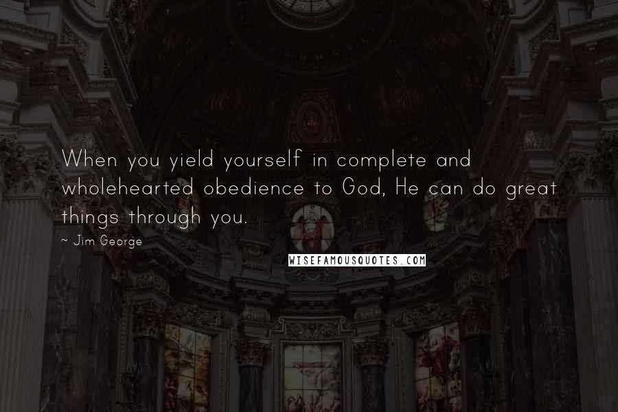 Jim George Quotes: When you yield yourself in complete and wholehearted obedience to God, He can do great things through you.