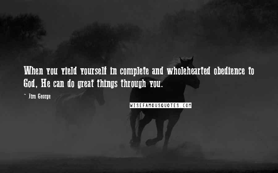 Jim George Quotes: When you yield yourself in complete and wholehearted obedience to God, He can do great things through you.