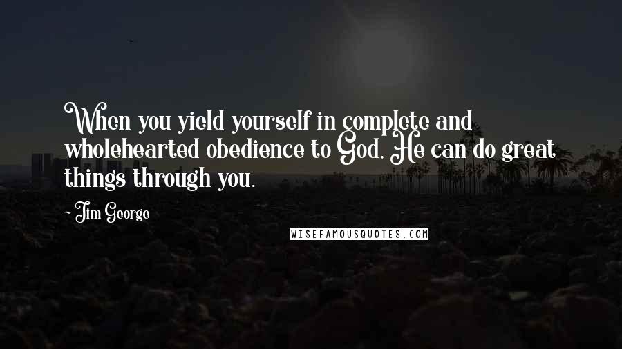 Jim George Quotes: When you yield yourself in complete and wholehearted obedience to God, He can do great things through you.