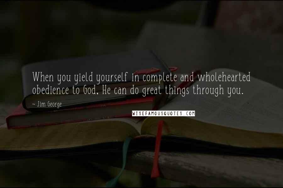 Jim George Quotes: When you yield yourself in complete and wholehearted obedience to God, He can do great things through you.