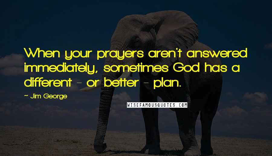 Jim George Quotes: When your prayers aren't answered immediately, sometimes God has a different - or better - plan.