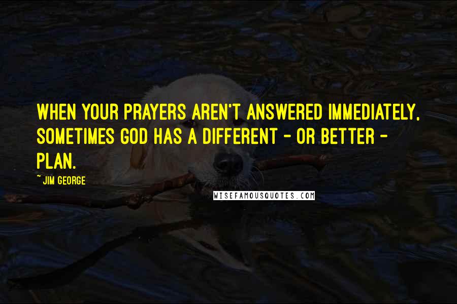 Jim George Quotes: When your prayers aren't answered immediately, sometimes God has a different - or better - plan.