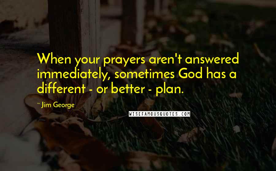 Jim George Quotes: When your prayers aren't answered immediately, sometimes God has a different - or better - plan.