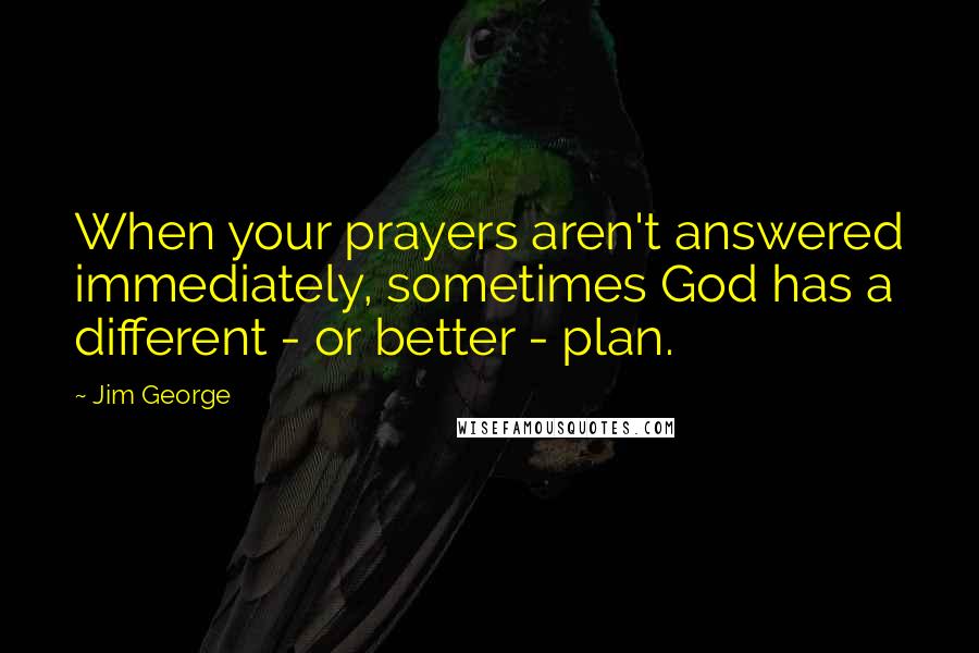 Jim George Quotes: When your prayers aren't answered immediately, sometimes God has a different - or better - plan.