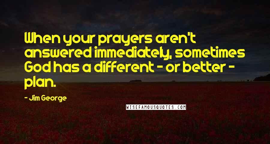 Jim George Quotes: When your prayers aren't answered immediately, sometimes God has a different - or better - plan.