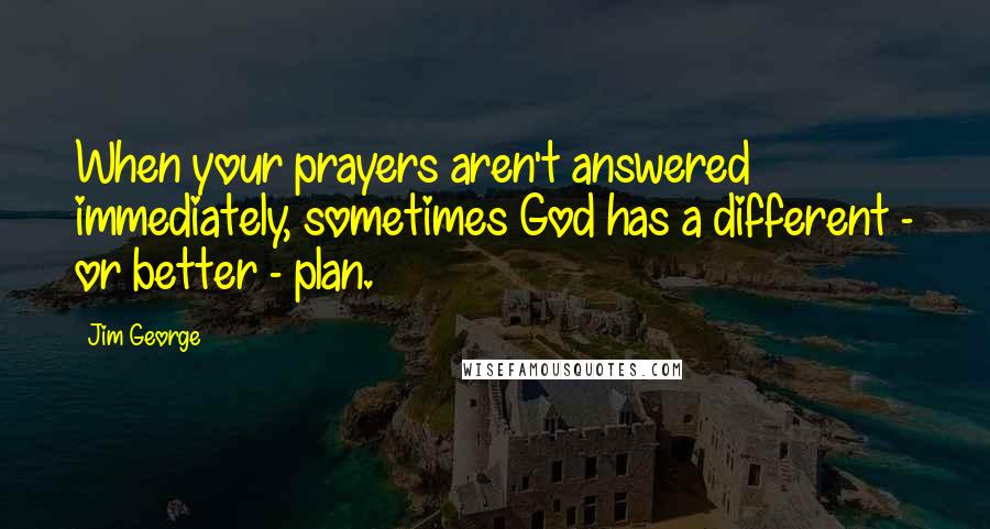 Jim George Quotes: When your prayers aren't answered immediately, sometimes God has a different - or better - plan.