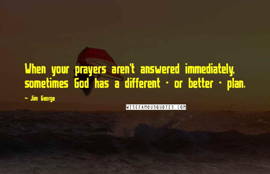 Jim George Quotes: When your prayers aren't answered immediately, sometimes God has a different - or better - plan.