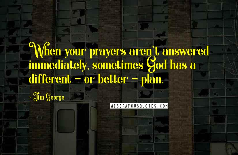 Jim George Quotes: When your prayers aren't answered immediately, sometimes God has a different - or better - plan.