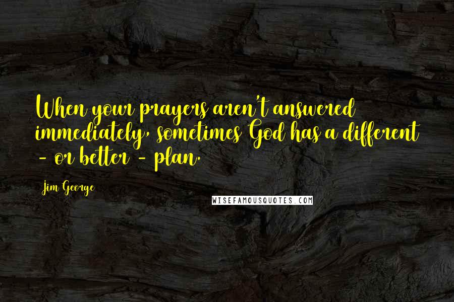 Jim George Quotes: When your prayers aren't answered immediately, sometimes God has a different - or better - plan.