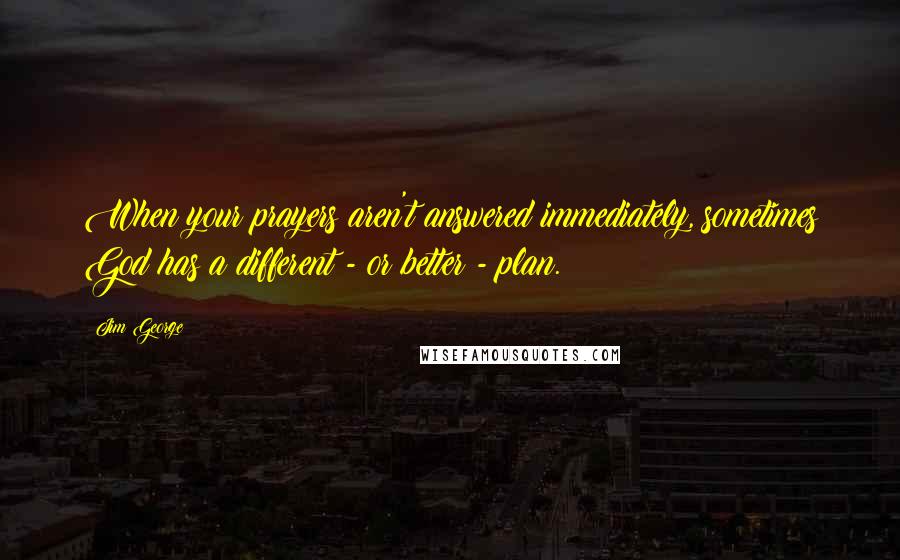 Jim George Quotes: When your prayers aren't answered immediately, sometimes God has a different - or better - plan.