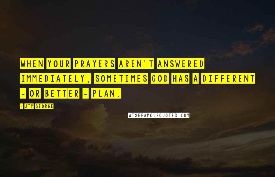 Jim George Quotes: When your prayers aren't answered immediately, sometimes God has a different - or better - plan.